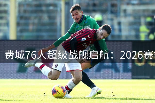 费城76人超级战舰启航：2026赛季最强进攻五人组能否兑现天赋？
